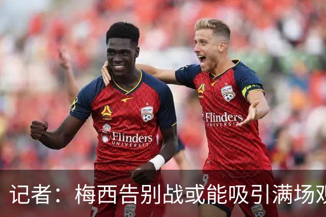 记者：梅西告别战或能吸引满场观众，期待对抗强敌