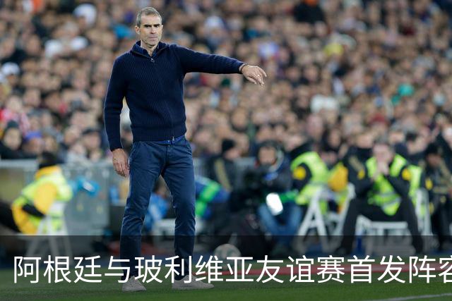 阿根廷与玻利维亚友谊赛首发阵容预测：双前锋组合亮相